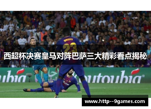 西超杯决赛皇马对阵巴萨三大精彩看点揭秘 西超杯决赛皇马对阵巴萨三大精彩看点揭秘