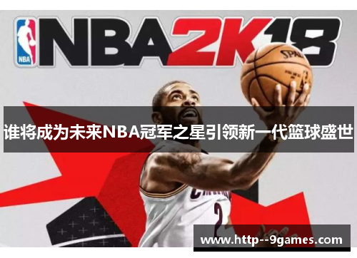 谁将成为未来NBA冠军之星引领新一代篮球盛世 谁将成为未来NBA冠军之星引领新一代篮球盛世