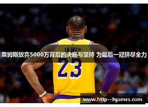 詹姆斯放弃5000万背后的决断与坚持 为最后一冠拼尽全力 詹姆斯放弃5000万背后的决断与坚持 为最后一冠拼尽全力