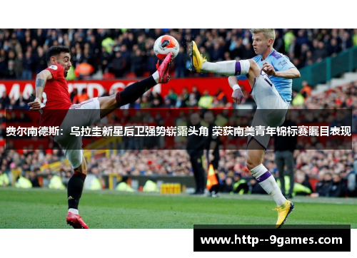 费尔南德斯：乌拉圭新星后卫强势崭露头角 荣获南美青年锦标赛瞩目表现