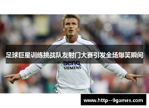 足球巨星训练挑战队友射门大赛引发全场爆笑瞬间 足球巨星训练挑战队友射门大赛引发全场爆笑瞬间