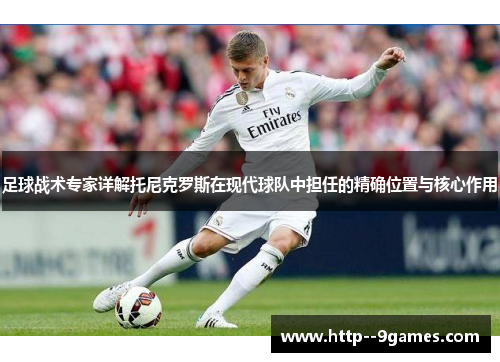 足球战术专家详解托尼克罗斯在现代球队中担任的精确位置与核心作用 足球战术专家详解托尼克罗斯在现代球队中担任的精确位置与核心作用