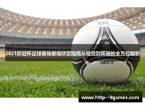 2021欧冠杯足球赛场景观欣赏指南从视觉到氛围的全方位解析 2021欧冠杯足球赛场景观欣赏指南从视觉到氛围的全方位解析