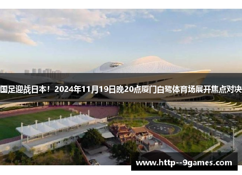国足迎战日本!2024年11月19日晚20点厦门白鹭体育场展开焦点对决 国足迎战日本!2024年11月19日晚20点厦门白鹭体育场展开焦点对决