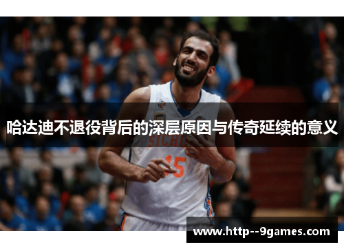 哈达迪不退役背后的深层原因与传奇延续的意义