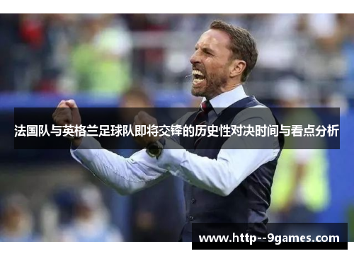 法国队与英格兰足球队即将交锋的历史性对决时间与看点分析 法国队与英格兰足球队即将交锋的历史性对决时间与看点分析