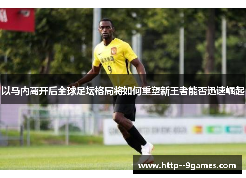 以马内离开后全球足坛格局将如何重塑新王者能否迅速崛起 以马内离开后全球足坛格局将如何重塑新王者能否迅速崛起