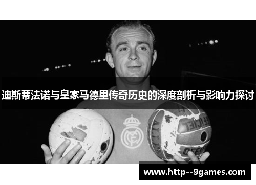 迪斯蒂法诺与皇家马德里传奇历史的深度剖析与影响力探讨 迪斯蒂法诺与皇家马德里传奇历史的深度剖析与影响力探讨