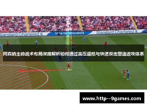 阿森纳主帅战术布局深度解析如何通过高压逼抢与快速反击塑造进攻体系 阿森纳主帅战术布局深度解析如何通过高压逼抢与快速反击塑造进攻体系