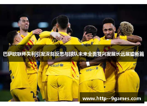 巴萨欧联杯失利引发深刻反思与球队未来全面复兴发展长远展望新篇 巴萨欧联杯失利引发深刻反思与球队未来全面复兴发展长远展望新篇