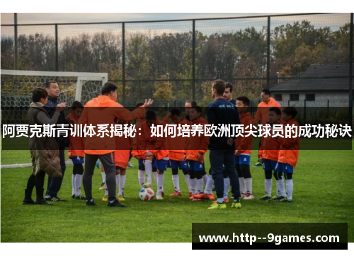 阿贾克斯青训体系揭秘:如何培养欧洲顶尖球员的成功秘诀 阿贾克斯青训体系揭秘:如何培养欧洲顶尖球员的成功秘诀