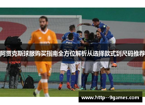 阿贾克斯球服购买指南全方位解析从选择款式到尺码推荐 阿贾克斯球服购买指南全方位解析从选择款式到尺码推荐