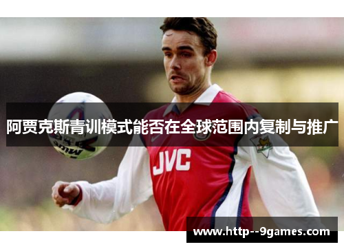 阿贾克斯青训模式能否在全球范围内复制与推广 阿贾克斯青训模式能否在全球范围内复制与推广
