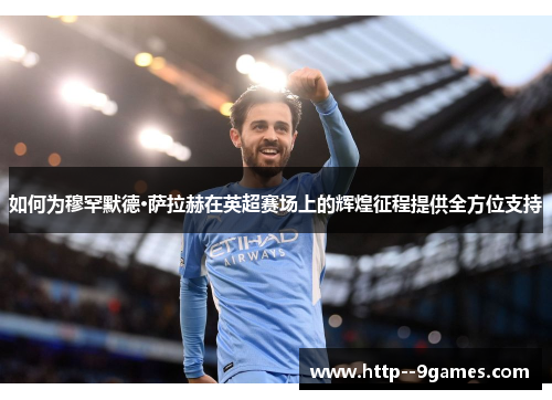 如何为穆罕默德·萨拉赫在英超赛场上的辉煌征程提供全方位支持