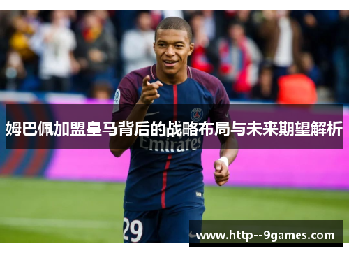 姆巴佩加盟皇马背后的战略布局与未来期望解析