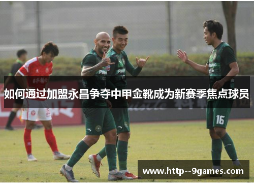如何通过加盟永昌争夺中甲金靴成为新赛季焦点球员