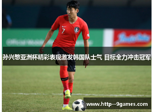 孙兴慜亚洲杯精彩表现激发韩国队士气 目标全力冲击冠军