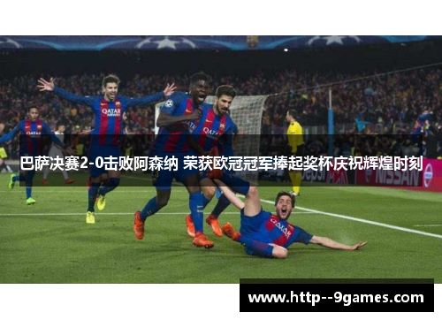 巴萨决赛2-0击败阿森纳 荣获欧冠冠军捧起奖杯庆祝辉煌时刻