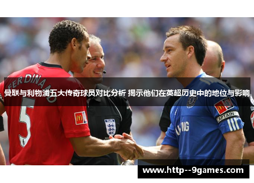 曼联与利物浦五大传奇球员对比分析 揭示他们在英超历史中的地位与影响