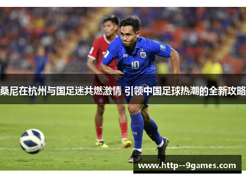 桑尼在杭州与国足迷共燃激情 引领中国足球热潮的全新攻略 桑尼在杭州与国足迷共燃激情 引领中国足球热潮的全新攻略