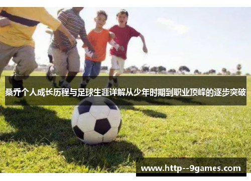 桑乔个人成长历程与足球生涯详解从少年时期到职业顶峰的逐步突破 桑乔个人成长历程与足球生涯详解从少年时期到职业顶峰的逐步突破