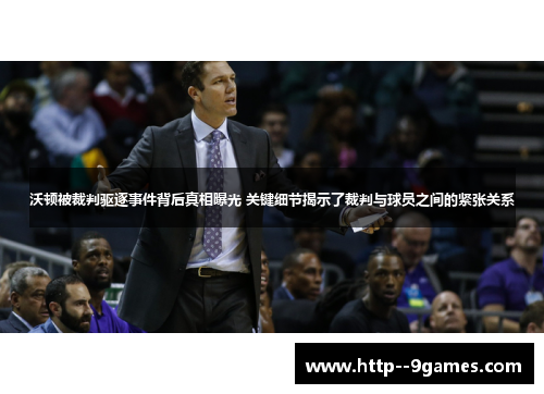 沃顿被裁判驱逐事件背后真相曝光 关键细节揭示了裁判与球员之间的紧张关系 沃顿被裁判驱逐事件背后真相曝光 关键细节揭示了裁判与球员之间的紧张关系