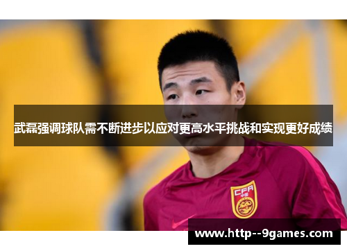 武磊强调球队需不断进步以应对更高水平挑战和实现更好成绩