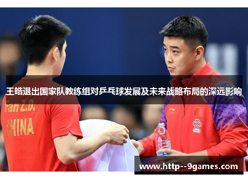 王皓退出国家队教练组对乒乓球发展及未来战略布局的深远影响 王皓退出国家队教练组对乒乓球发展及未来战略布局的深远影响