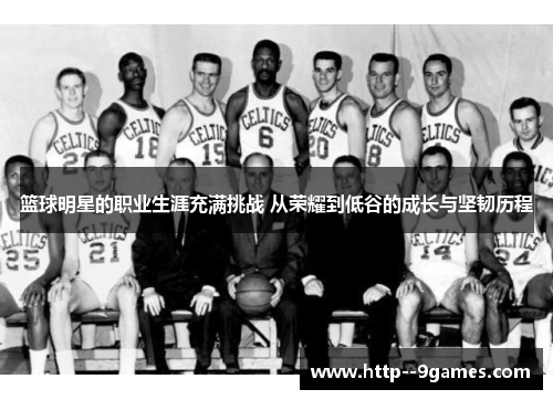 篮球明星的职业生涯充满挑战 从荣耀到低谷的成长与坚韧历程 篮球明星的职业生涯充满挑战 从荣耀到低谷的成长与坚韧历程