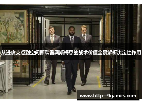 从进攻支点到空间撕裂者奥斯梅恩的战术价值全景解析决定性作用 从进攻支点到空间撕裂者奥斯梅恩的战术价值全景解析决定性作用