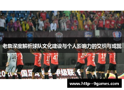 老詹深度解析球队文化建设与个人影响力的交织与成就