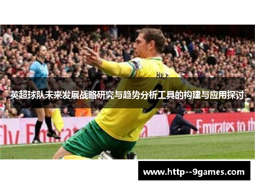 英超球队未来发展战略研究与趋势分析工具的构建与应用探讨 英超球队未来发展战略研究与趋势分析工具的构建与应用探讨
