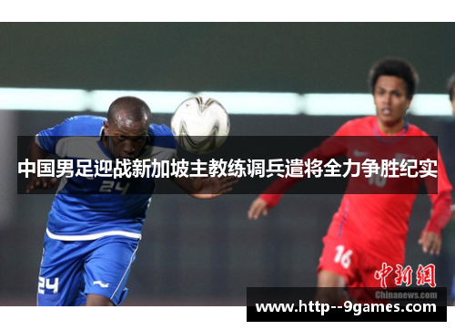 中国男足迎战新加坡主教练调兵遣将全力争胜纪实