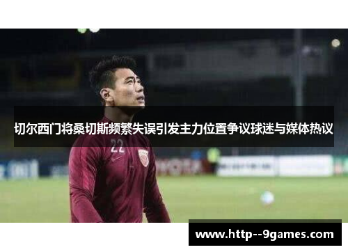 切尔西门将桑切斯频繁失误引发主力位置争议球迷与媒体热议