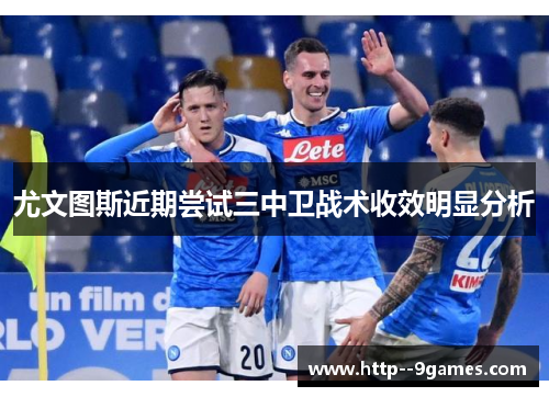 尤文图斯近期尝试三中卫战术收效明显分析