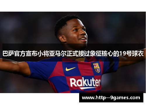 巴萨官方宣布小将亚马尔正式接过象征核心的19号球衣 巴萨官方宣布小将亚马尔正式接过象征核心的19号球衣