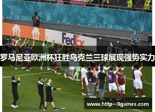 罗马尼亚欧洲杯狂胜乌克兰三球展现强势实力