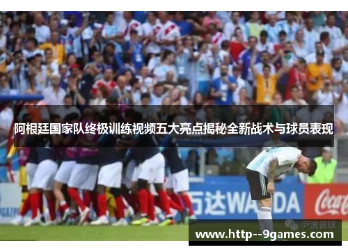 阿根廷国家队终极训练视频五大亮点揭秘全新战术与球员表现