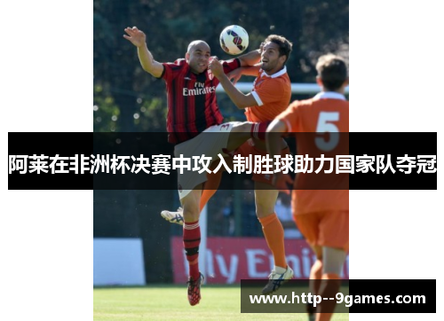 阿莱在非洲杯决赛中攻入制胜球助力国家队夺冠