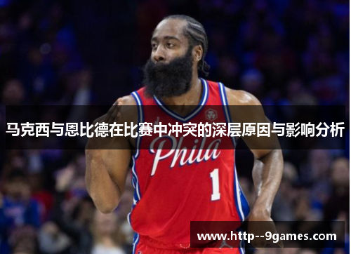 马克西与恩比德在比赛中冲突的深层原因与影响分析