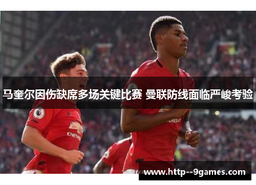 马奎尔因伤缺席多场关键比赛 曼联防线面临严峻考验