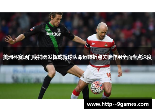美洲杯赛场门将神勇发挥成就球队命运转折点关键作用全面盘点深度